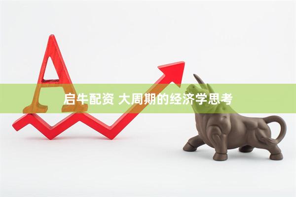 启牛配资 大周期的经济学思考