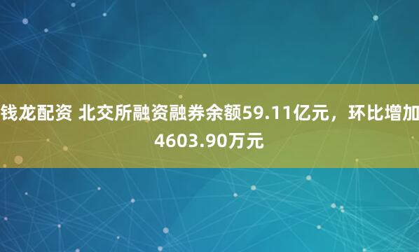 钱龙配资 北交所融资融券余额59.11亿元，环比增加4603.90万元