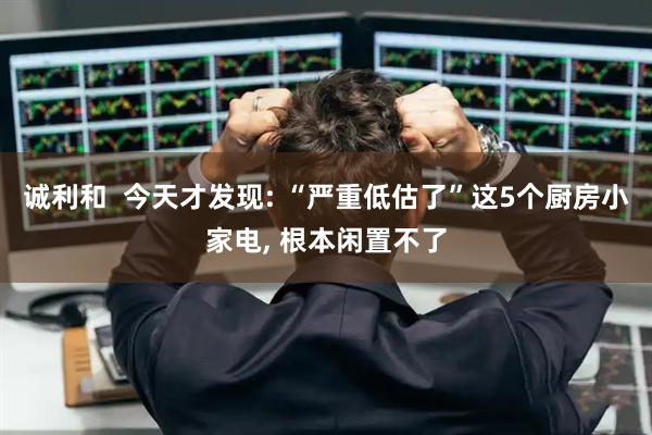诚利和  今天才发现: “严重低估了”这5个厨房小家电, 根本闲置不了