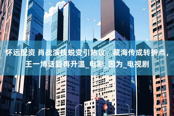 怀远配资 肖战演技蜕变引热议，藏海传成转折点，王一博话题再升温_电影_因为_电视剧