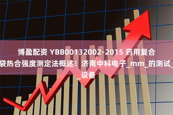 博盈配资 YBB00132002-2015 药用复合膜、袋热合强度测定法概述！济南中科电子_mm_的测试_设备
