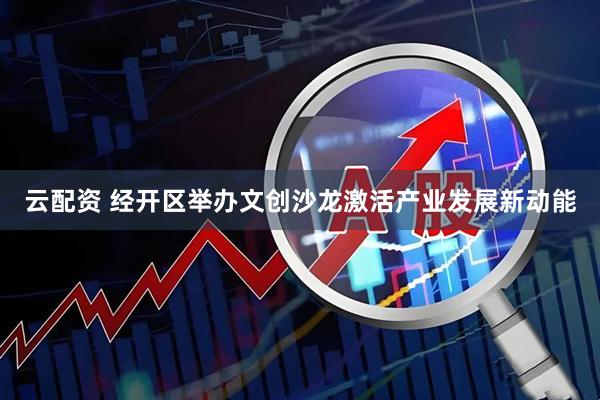 云配资 经开区举办文创沙龙激活产业发展新动能