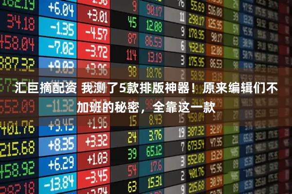 汇巨摘配资 我测了5款排版神器！原来编辑们不加班的秘密，全靠这一款