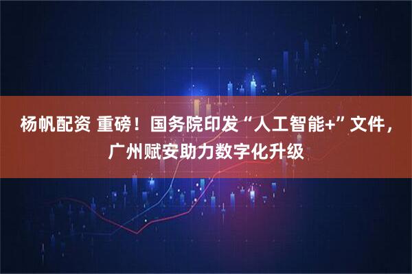杨帆配资 重磅！国务院印发“人工智能+”文件，广州赋安助力数字化升级