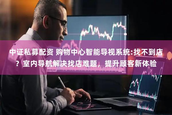 中证私募配资 购物中心智能导视系统:找不到店？室内导航解决找店难题，提升顾客新体验