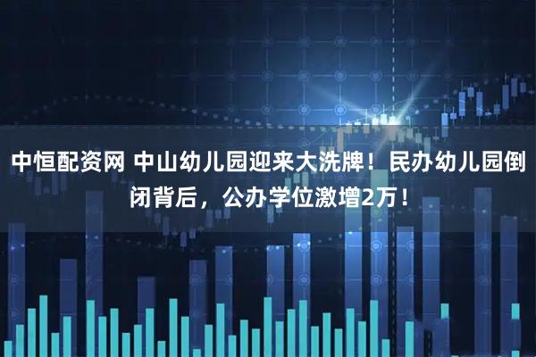 中恒配资网 中山幼儿园迎来大洗牌！民办幼儿园倒闭背后，公办学位激增2万！