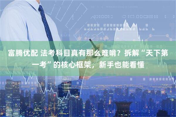 富腾优配 法考科目真有那么难啃？拆解“天下第一考”的核心框架，新手也能看懂