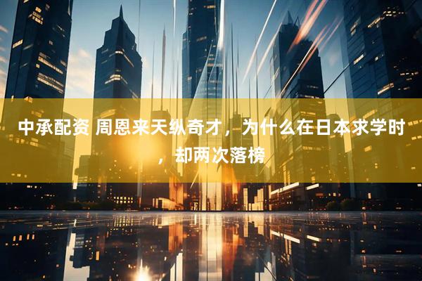 中承配资 周恩来天纵奇才，为什么在日本求学时，却两次落榜