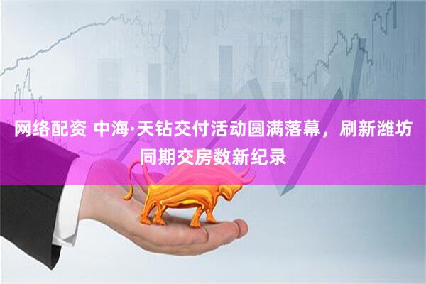 网络配资 中海·天钻交付活动圆满落幕，刷新潍坊同期交房数新纪录