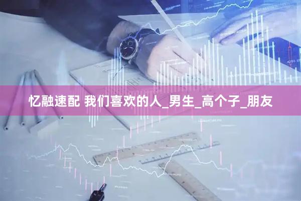 忆融速配 我们喜欢的人_男生_高个子_朋友