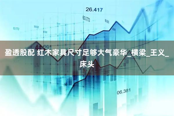盈透股配 红木家具尺寸足够大气豪华_横梁_王义_床头