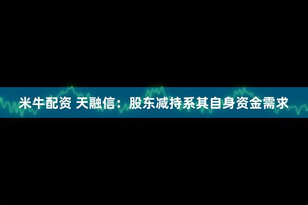 米牛配资 天融信：股东减持系其自身资金需求