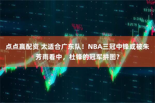 点点赢配资 太适合广东队！NBA三冠中锋或被朱芳雨看中，杜锋的冠军拼图？