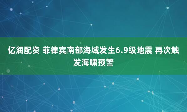 亿润配资 菲律宾南部海域发生6.9级地震 再次触发海啸预警