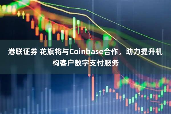 港联证券 花旗将与Coinbase合作，助力提升机构客户数字支付服务
