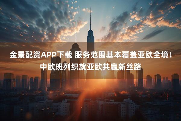 金景配资APP下载 服务范围基本覆盖亚欧全境！中欧班列织就亚欧共赢新丝路