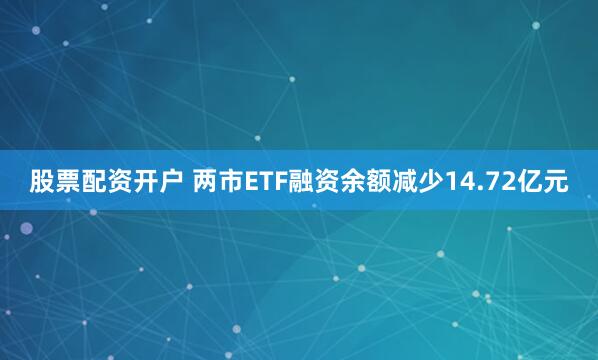股票配资开户 两市ETF融资余额减少14.72亿元