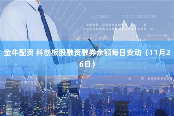 金牛配资 科创板股融资融券余额每日变动（11月26日）