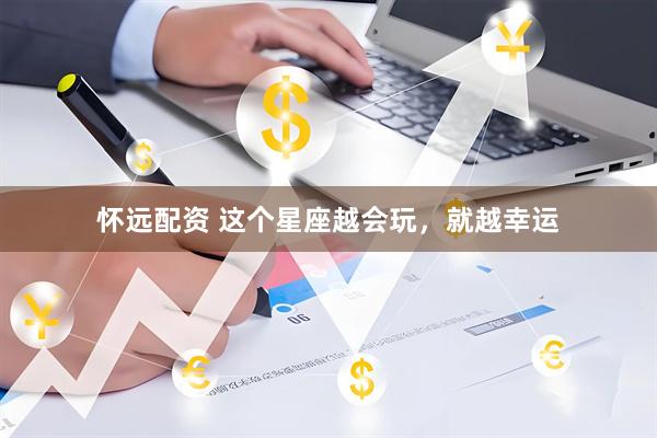 怀远配资 这个星座越会玩，就越幸运