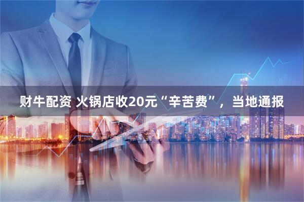 财牛配资 火锅店收20元“辛苦费”，当地通报
