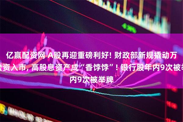 亿赢配资网 A股再迎重磅利好! 财政部新规撬动万亿险资入市, 高股息资产成“香饽饽”! 银行股年内9次被举牌