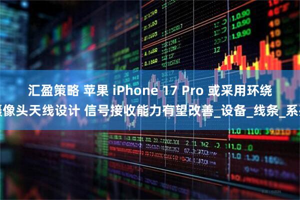 汇盈策略 苹果 iPhone 17 Pro 或采用环绕摄像头天线设计 信号接收能力有望改善_设备_线条_系列