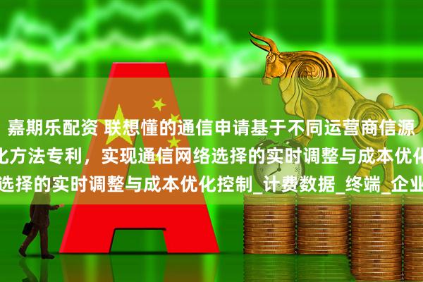 嘉期乐配资 联想懂的通信申请基于不同运营商信源eSIM业务成本智能优化方法专利，实现通信网络选择的实时调整与成本优化控制_计费数据_终端_企业