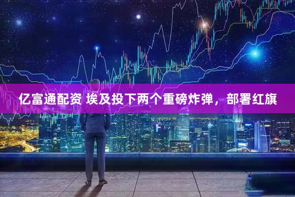 亿富通配资 埃及投下两个重磅炸弹，部署红旗