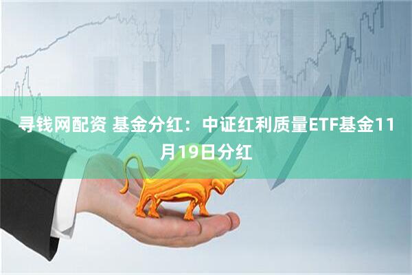 寻钱网配资 基金分红：中证红利质量ETF基金11月19日分红