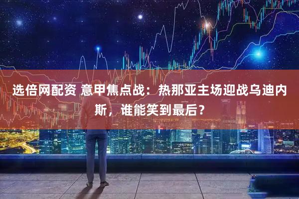 选倍网配资 意甲焦点战：热那亚主场迎战乌迪内斯，谁能笑到最后？