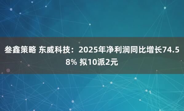 叁鑫策略 东威科技：2025年净利润同比增长74.58% 拟10派2元
