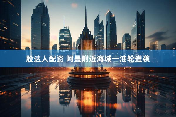 股达人配资 阿曼附近海域一油轮遭袭