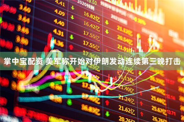 掌中宝配资 美军称开始对伊朗发动连续第三晚打击